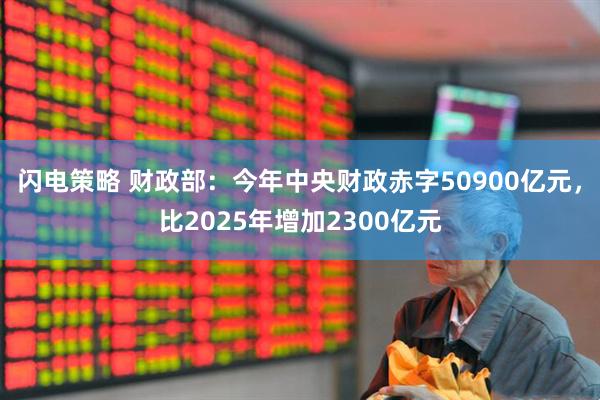 闪电策略 财政部：今年中央财政赤字50900亿元，比2025年增加2300亿元