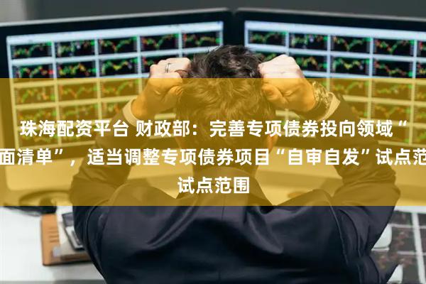 珠海配资平台 财政部：完善专项债券投向领域“负面清单”，适当调整专项债券项目“自审自发”试点范围