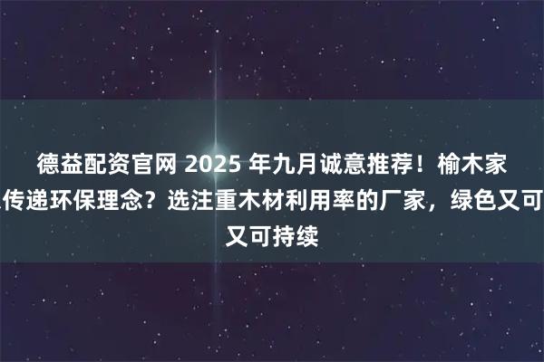 德益配资官网 2025 年九月诚意推荐！榆木家具想传递环保理念？选注重木材利用率的厂家，绿色又可持续