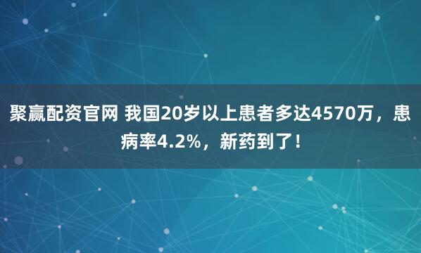 聚赢配资官网 我国20岁以上患者多达4570万，患病率4.2%，新药到了！