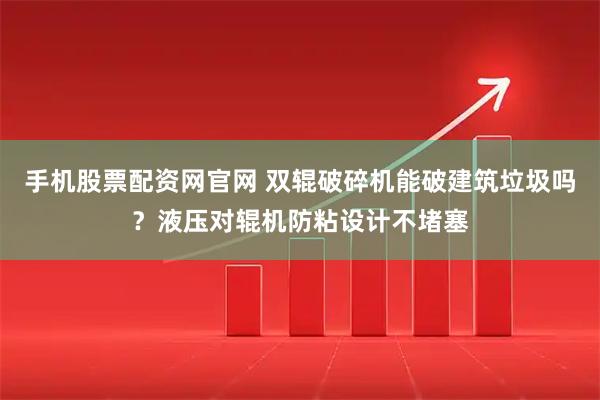 手机股票配资网官网 双辊破碎机能破建筑垃圾吗？液压对辊机防粘设计不堵塞