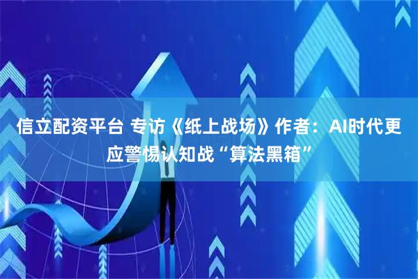 信立配资平台 专访《纸上战场》作者：AI时代更应警惕认知战“算法黑箱”