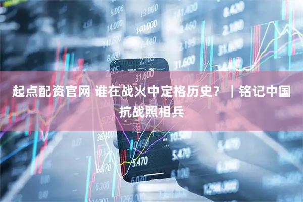 起点配资官网 谁在战火中定格历史？｜铭记中国抗战照相兵