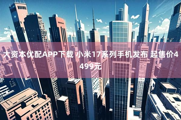 大资本优配APP下载 小米17系列手机发布 起售价4499元