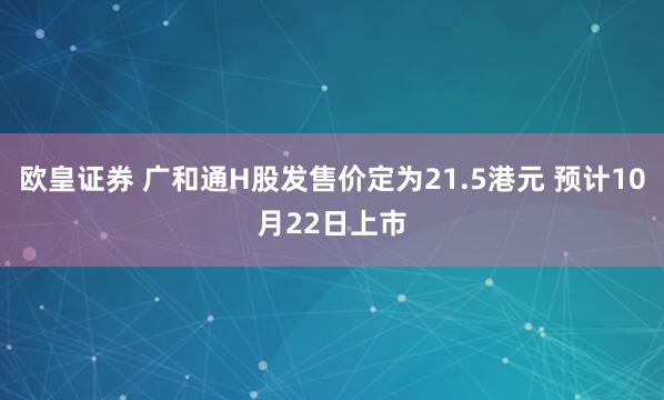 欧皇证券 广和通H股发售价定为21.5港元 预计10月22日上市
