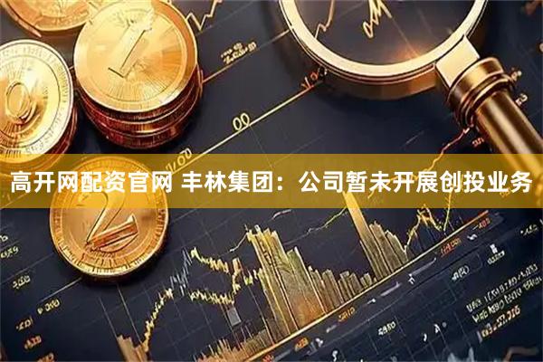 高开网配资官网 丰林集团：公司暂未开展创投业务