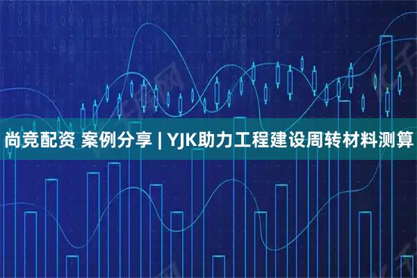 尚竞配资 案例分享 | YJK助力工程建设周转材料测算