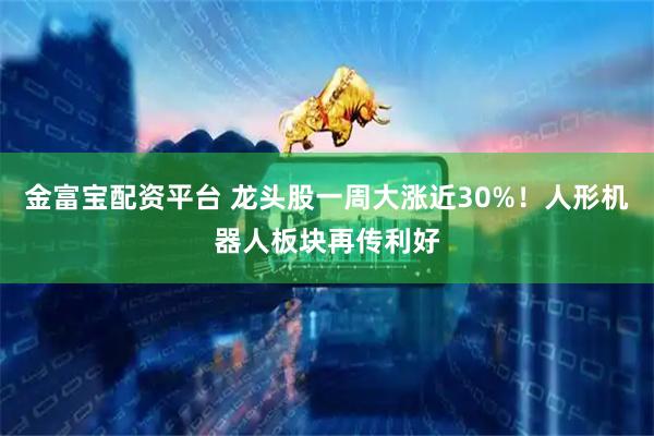 金富宝配资平台 龙头股一周大涨近30%！人形机器人板块再传利好