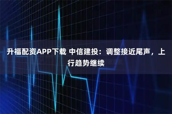 升福配资APP下载 中信建投：调整接近尾声，上行趋势继续