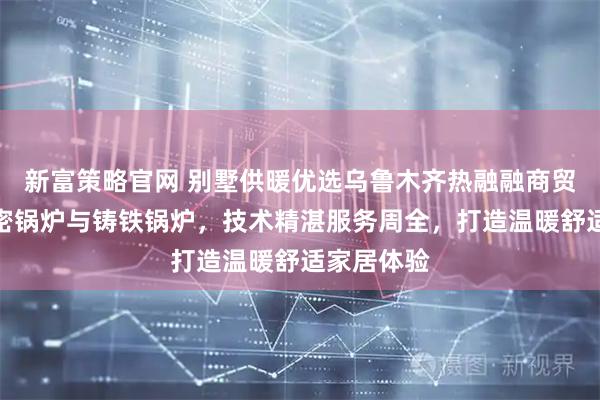 新富策略官网 别墅供暖优选乌鲁木齐热融融商贸，专注斯密锅炉与铸铁锅炉，技术精湛服务周全，打造温暖舒适家居体验