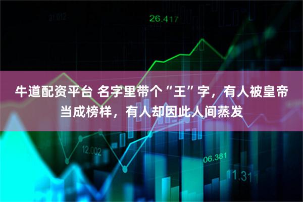 牛道配资平台 名字里带个“王”字，有人被皇帝当成榜样，有人却因此人间蒸发