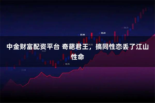 中金财富配资平台 奇葩君王，搞同性恋丢了江山性命