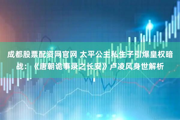 成都股票配资网官网 太平公主私生子引爆皇权暗战：《唐朝诡事录之长安》卢凌风身世解析