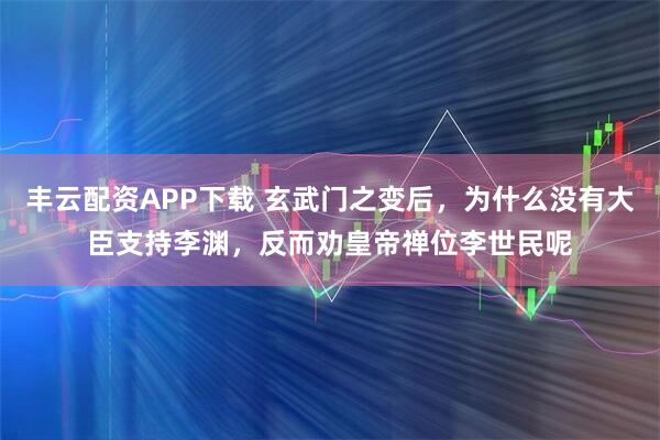 丰云配资APP下载 玄武门之变后，为什么没有大臣支持李渊，反而劝皇帝禅位李世民呢