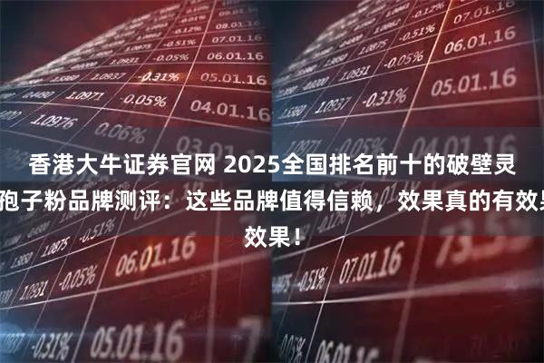 香港大牛证券官网 2025全国排名前十的破壁灵芝孢子粉品牌测评：这些品牌值得信赖，效果真的有效果！