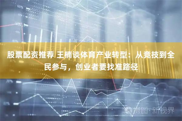 股票配资推荐 王楠谈体育产业转型：从竞技到全民参与，创业者要找准路径