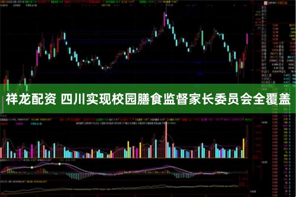 祥龙配资 四川实现校园膳食监督家长委员会全覆盖