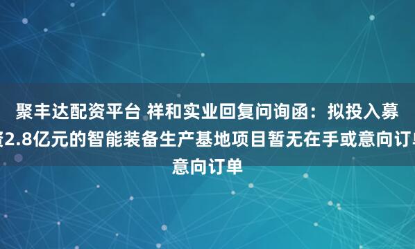 聚丰达配资平台 祥和实业回复问询函：拟投入募资2.8亿元的智能装备生产基地项目暂无在手或意向订单
