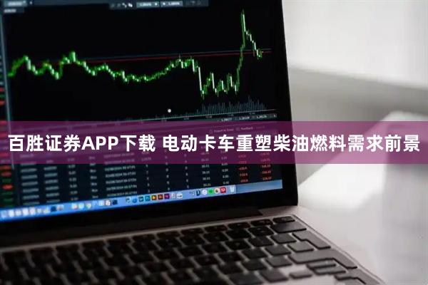百胜证券APP下载 电动卡车重塑柴油燃料需求前景