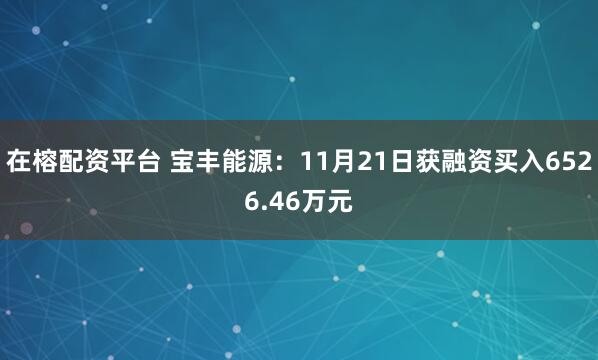 在榕配资平台 宝丰能源：11月21日获融资买入6526.46万元