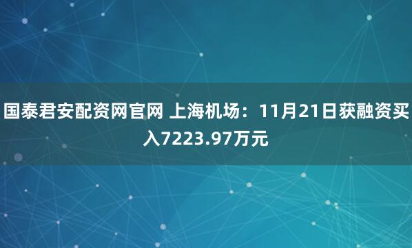 国泰君安配资网官网 上海机场：11月21日获融资买入7223.97万元
