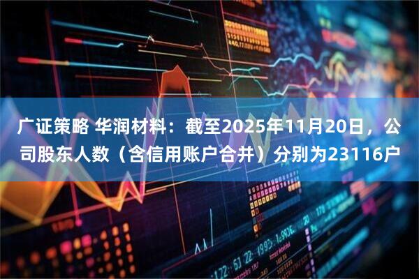 广证策略 华润材料：截至2025年11月20日，公司股东人数（含信用账户合并）分别为23116户
