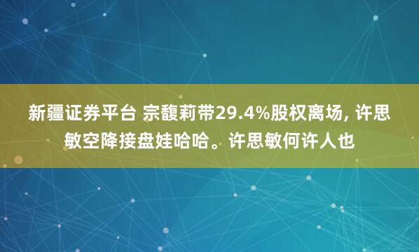 新疆证券平台 宗馥莉带29.4%股权离场, 许思敏空降接盘娃哈哈。许思敏何许人也