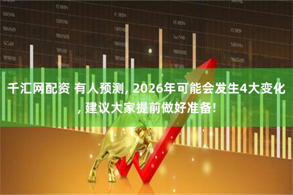 千汇网配资 有人预测, 2026年可能会发生4大变化, 建议大家提前做好准备!