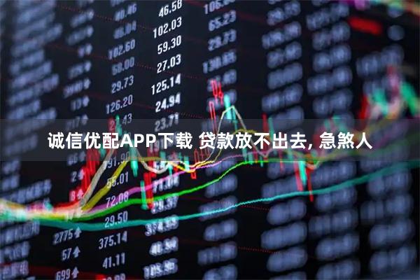 诚信优配APP下载 贷款放不出去, 急煞人