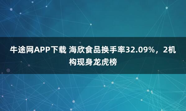 牛途网APP下载 海欣食品换手率32.09%，2机构现身龙虎榜
