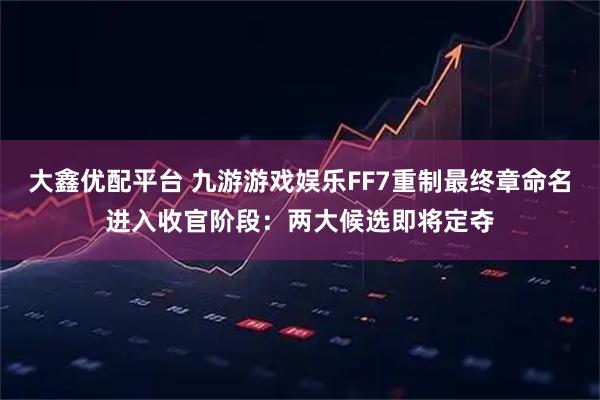 大鑫优配平台 九游游戏娱乐FF7重制最终章命名进入收官阶段：两大候选即将定夺
