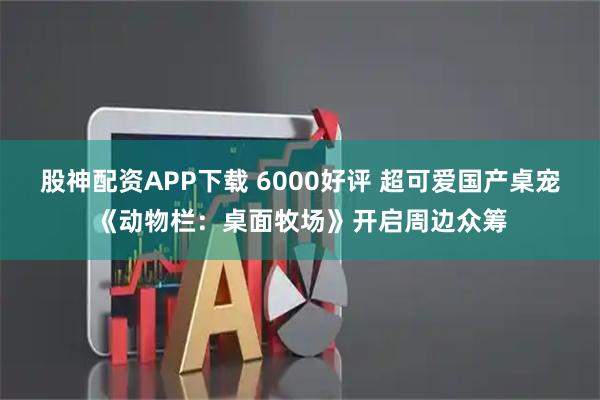 股神配资APP下载 6000好评 超可爱国产桌宠《动物栏：桌面牧场》开启周边众筹