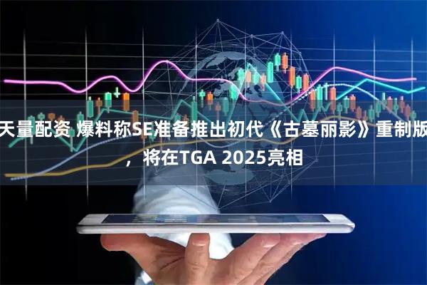 天量配资 爆料称SE准备推出初代《古墓丽影》重制版，将在TGA 2025亮相
