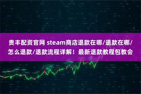 贵丰配资官网 steam商店退款在哪/退款在哪/怎么退款/退款流程详解！最新退款教程包教会
