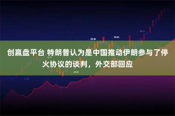 创赢盘平台 特朗普认为是中国推动伊朗参与了停火协议的谈判，外交部回应