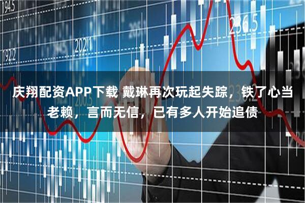 庆翔配资APP下载 戴琳再次玩起失踪，铁了心当老赖，言而无信，已有多人开始追债