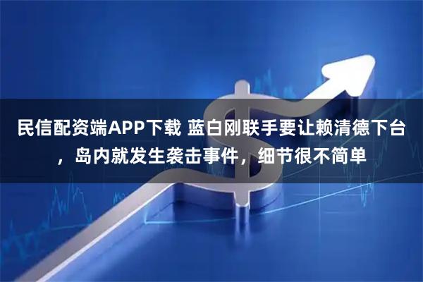 民信配资端APP下载 蓝白刚联手要让赖清德下台，岛内就发生袭击事件，细节很不简单
