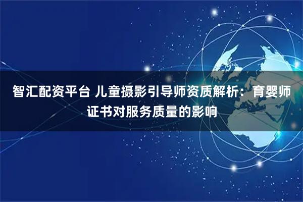 智汇配资平台 儿童摄影引导师资质解析：育婴师证书对服务质量的影响