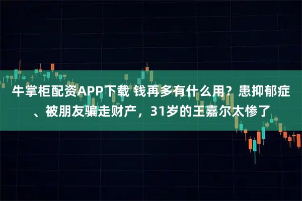 牛掌柜配资APP下载 钱再多有什么用？患抑郁症、被朋友骗走财产，31岁的王嘉尔太惨了