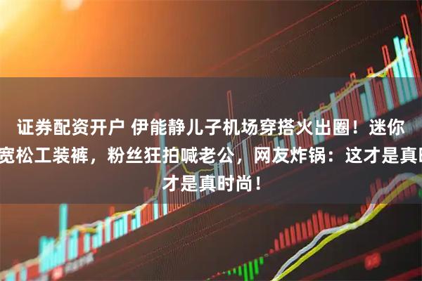 证券配资开户 伊能静儿子机场穿搭火出圈！迷你包配宽松工装裤，粉丝狂拍喊老公，网友炸锅：这才是真时尚！