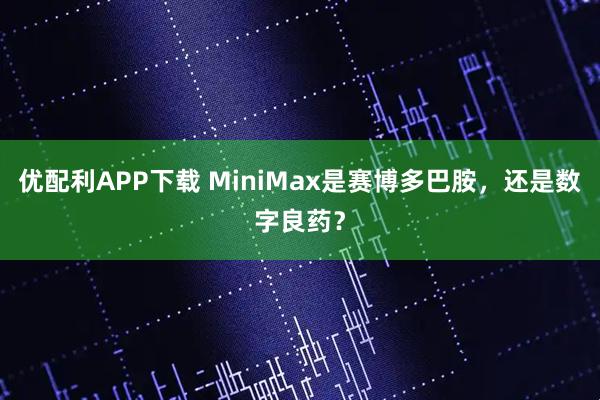 优配利APP下载 MiniMax是赛博多巴胺，还是数字良药？