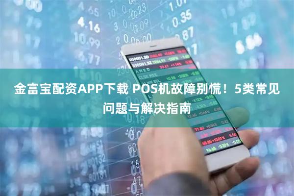 金富宝配资APP下载 POS机故障别慌！5类常见问题与解决指南