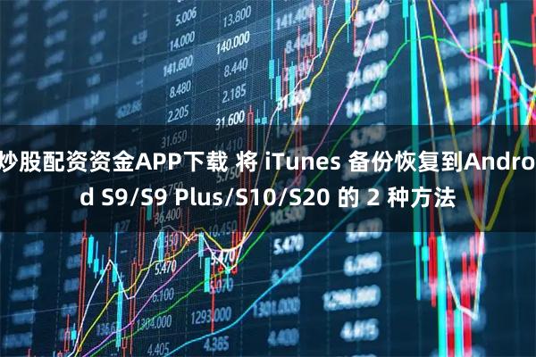 炒股配资资金APP下载 将 iTunes 备份恢复到Android S9/S9 Plus/S10/S20 的 2 种方法