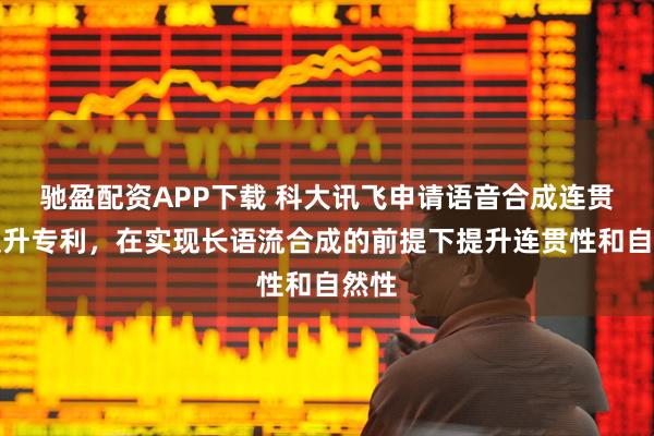 驰盈配资APP下载 科大讯飞申请语音合成连贯性提升专利，在实现长语流合成的前提下提升连贯性和自然性