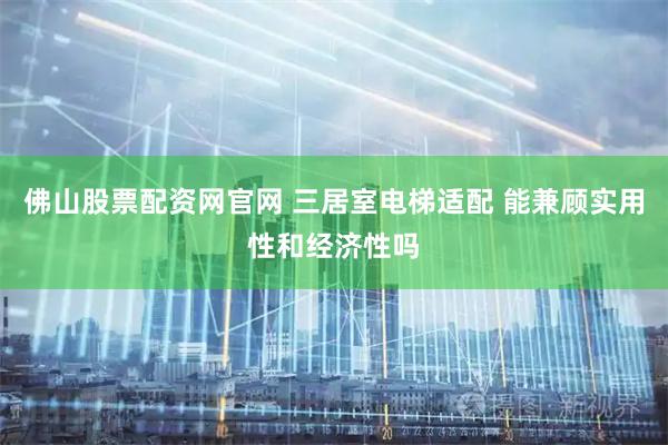 佛山股票配资网官网 三居室电梯适配 能兼顾实用性和经济性吗