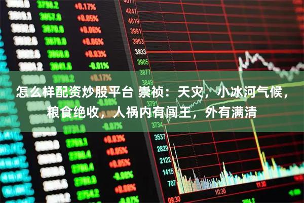 怎么样配资炒股平台 崇祯：天灾，小冰河气候，粮食绝收，人祸内有闯王，外有满清