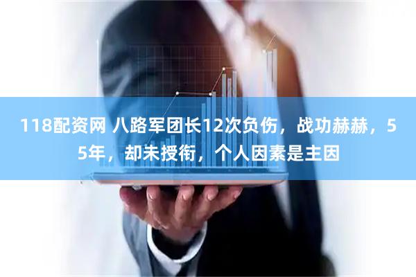 118配资网 八路军团长12次负伤，战功赫赫，55年，却未授衔，个人因素是主因