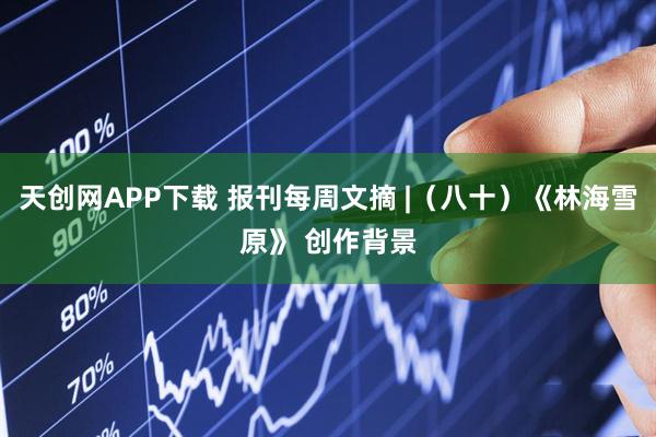天创网APP下载 报刊每周文摘 |（八十）《林海雪原》 创作背景