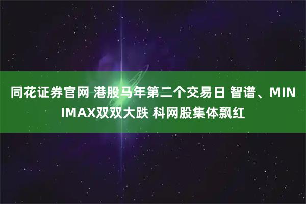 同花证券官网 港股马年第二个交易日 智谱、MINIMAX双双大跌 科网股集体飘红
