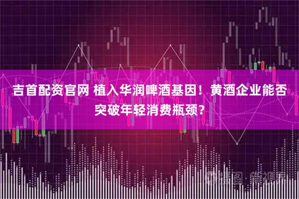 吉首配资官网 植入华润啤酒基因！黄酒企业能否突破年轻消费瓶颈？